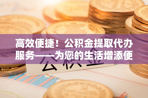 子长高效便捷！公积金提取代办服务——为您的生活增添便利