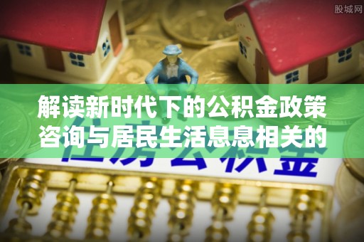 子长解读新时代下的公积金政策咨询与居民生活息息相关的变化