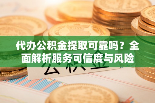 子长代办公积金提取可靠吗？全面解析服务可信度与风险