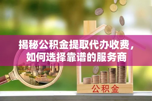 子长揭秘公积金提取代办收费，如何选择靠谱的服务商