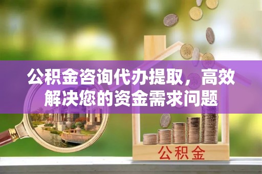 子长公积金咨询代办提取，高效解决您的资金需求问题