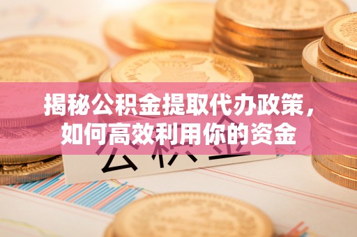 子长揭秘公积金提取代办政策，如何高效利用你的资金