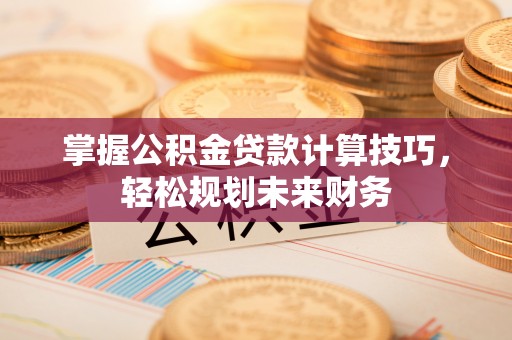 子长掌握公积金贷款计算技巧，轻松规划未来财务