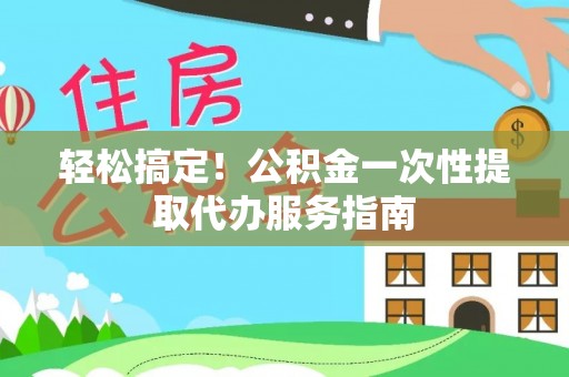 子长轻松搞定！公积金一次性提取代办服务指南
