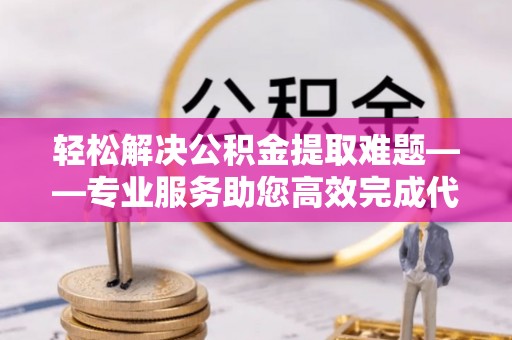 子长轻松解决公积金提取难题——专业服务助您高效完成代办公积金提取