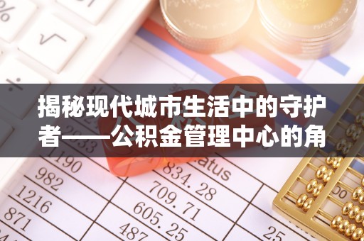 子长揭秘现代城市生活中的守护者——公积金管理中心的角色与价值