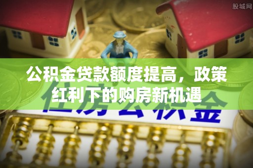 子长公积金贷款额度提高，政策红利下的购房新机遇