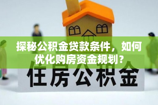 子长探秘公积金贷款条件，如何优化购房资金规划？