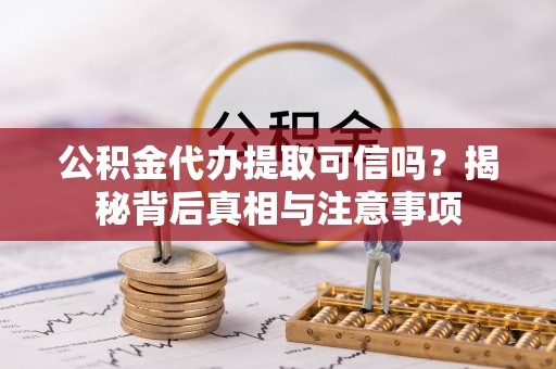 子长公积金代办提取可信吗？揭秘背后真相与注意事项