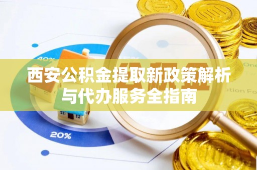 子长西安公积金提取新政策解析与代办服务全指南