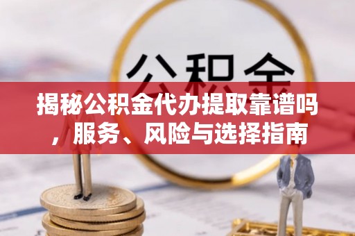 子长揭秘公积金代办提取靠谱吗，服务、风险与选择指南