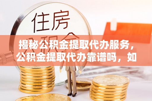 子长揭秘公积金提取代办服务，公积金提取代办靠谱吗，如何选择放心渠道？