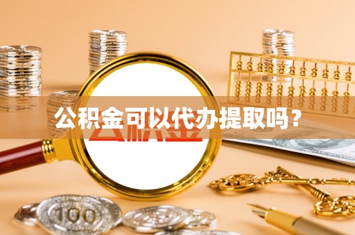 子长公积金可以代办提取吗？
