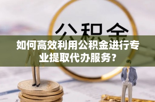 子长如何高效利用公积金进行专业提取代办服务？