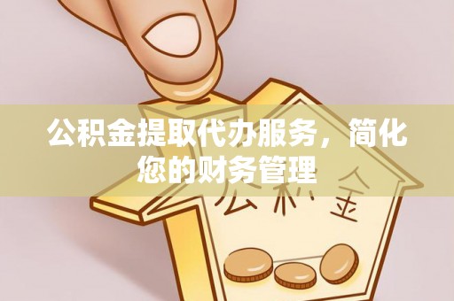 子长公积金提取代办服务，简化您的财务管理