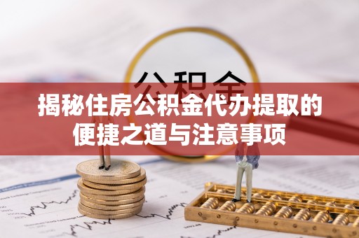 子长揭秘住房公积金代办提取的便捷之道与注意事项