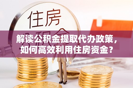 子长解读公积金提取代办政策，如何高效利用住房资金？