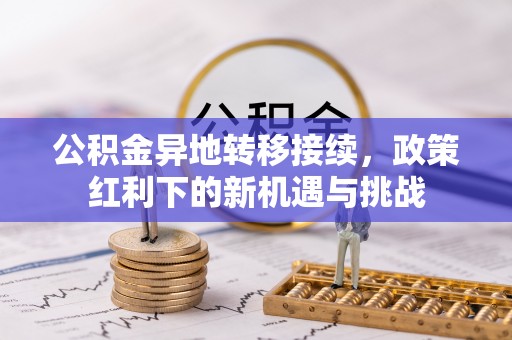 子长公积金异地转移接续，政策红利下的新机遇与挑战