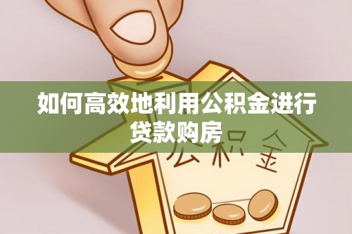 子长如何高效地利用公积金进行贷款购房