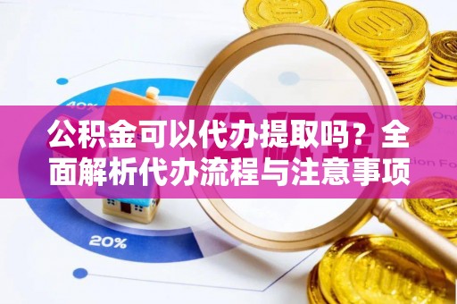 子长公积金可以代办提取吗？全面解析代办流程与注意事项