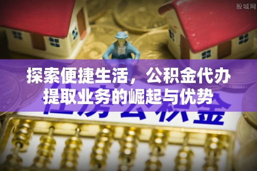 子长探索便捷生活，公积金代办提取业务的崛起与优势