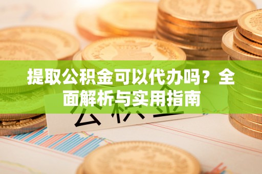 子长提取公积金可以代办吗？全面解析与实用指南