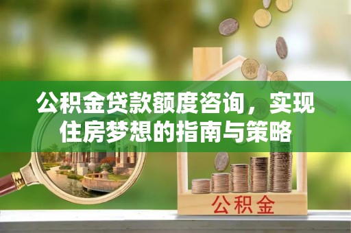 子长公积金贷款额度咨询，实现住房梦想的指南与策略
