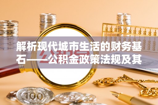 子长解析现代城市生活的财务基石——公积金政策法规及其深远影响
