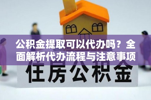 子长公积金提取可以代办吗？全面解析代办流程与注意事项