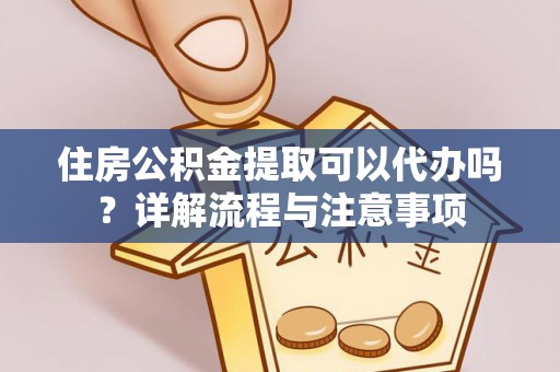 子长住房公积金提取可以代办吗？详解流程与注意事项
