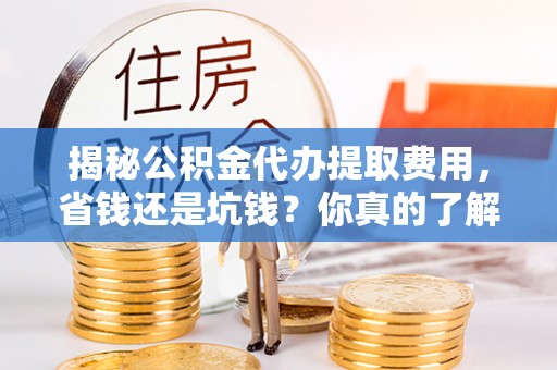 子长揭秘公积金代办提取费用，省钱还是坑钱？你真的了解吗？