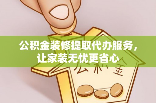 子长公积金装修提取代办服务，让家装无忧更省心