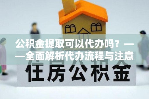子长公积金提取可以代办吗？——全面解析代办流程与注意事项