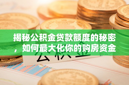 子长揭秘公积金贷款额度的秘密，如何最大化你的购房资金